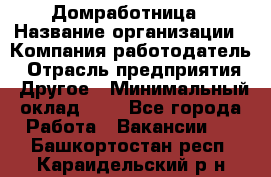 Домработница › Название организации ­ Компания-работодатель › Отрасль предприятия ­ Другое › Минимальный оклад ­ 1 - Все города Работа » Вакансии   . Башкортостан респ.,Караидельский р-н